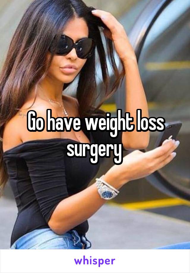 Go have weight loss surgery 