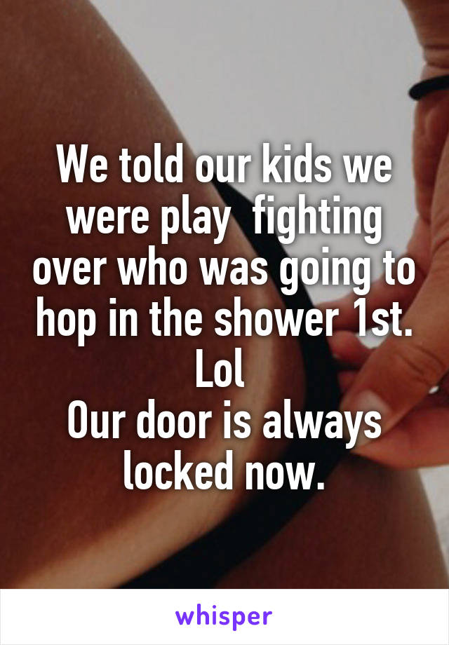 We told our kids we were play  fighting over who was going to hop in the shower 1st. Lol 
Our door is always locked now.