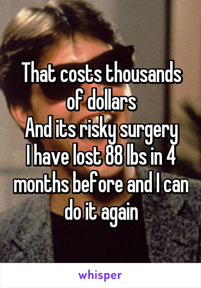 That costs thousands of dollars
And its risky surgery
I have lost 88 lbs in 4 months before and I can do it again