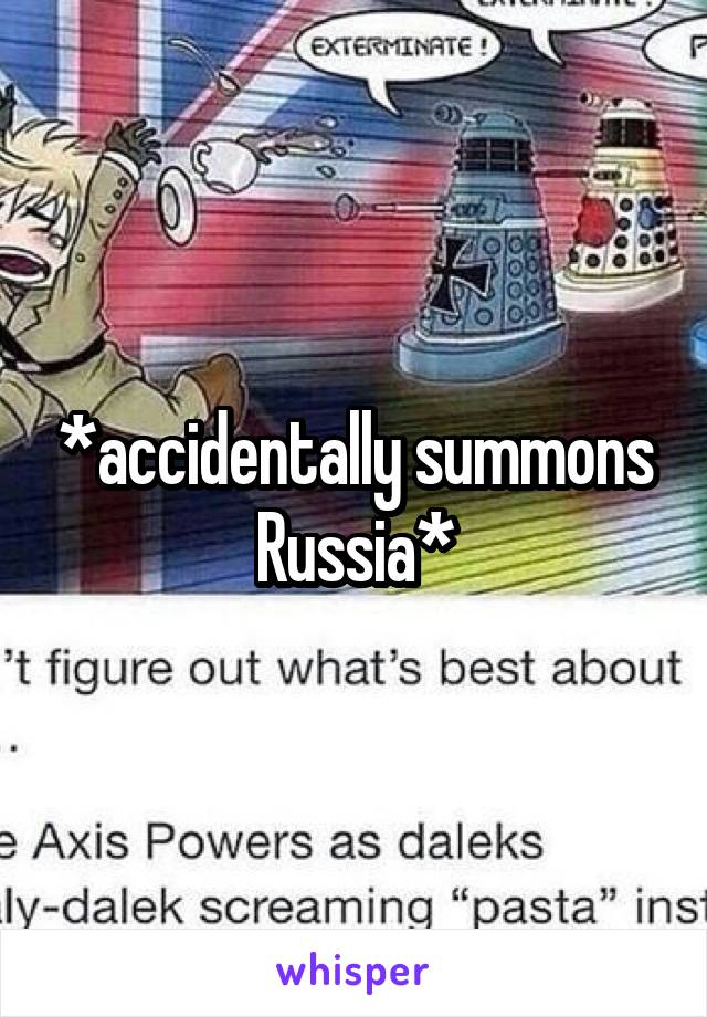 *accidentally summons Russia*