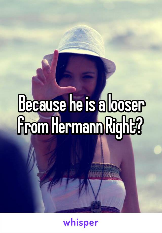 Because he is a looser from Hermann Right? 