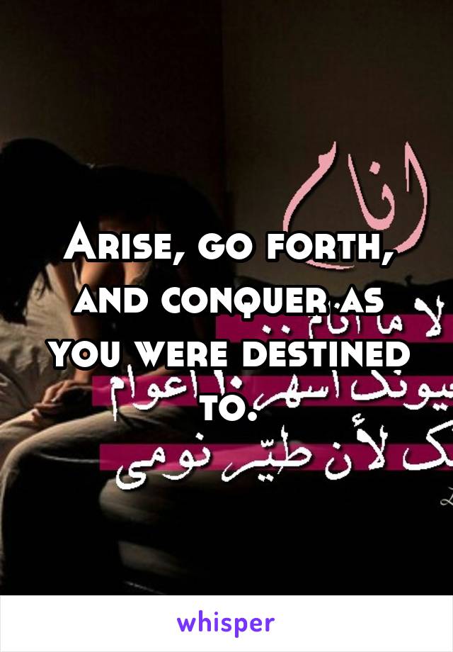 Arise, go forth, and conquer as you were destined to.