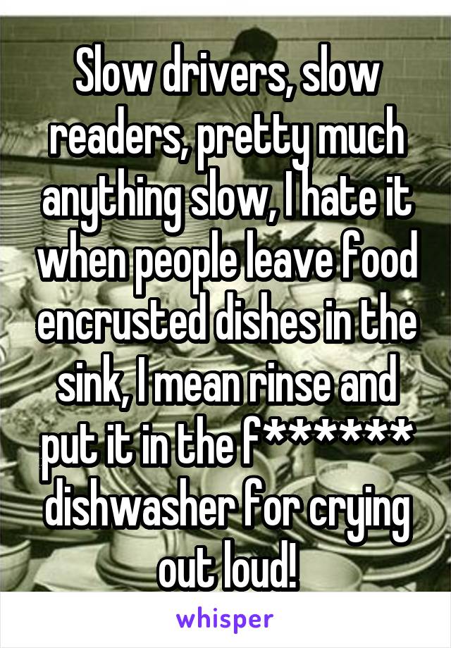 Slow drivers, slow readers, pretty much anything slow, I hate it when people leave food encrusted dishes in the sink, I mean rinse and put it in the f******
dishwasher for crying out loud!