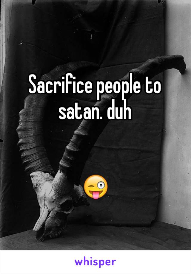 Sacrifice people to satan. duh 


😜