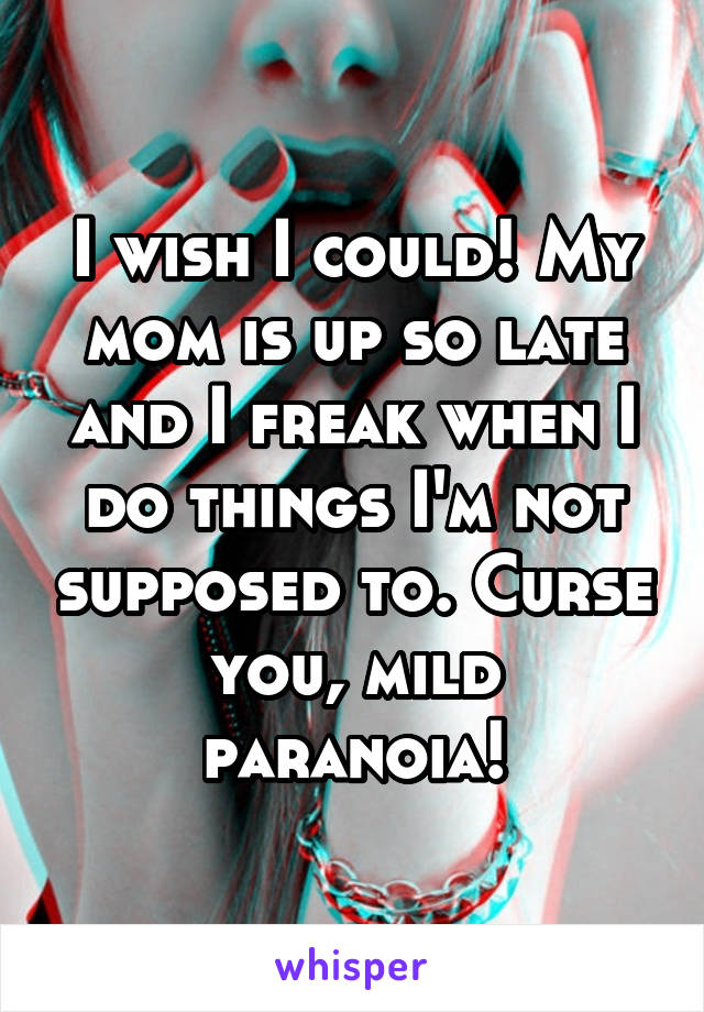 I wish I could! My mom is up so late and I freak when I do things I'm not supposed to. Curse you, mild paranoia!