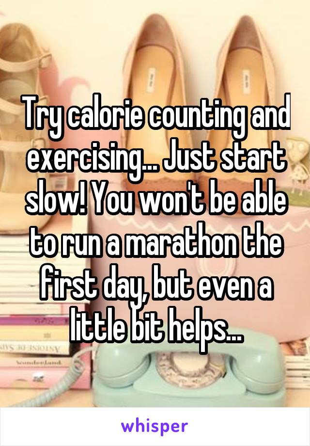 Try calorie counting and exercising... Just start slow! You won't be able to run a marathon the first day, but even a little bit helps...