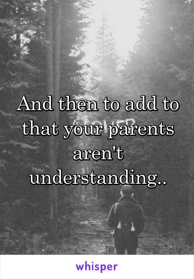 And then to add to that your parents aren't understanding..