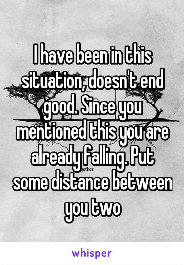 I have been in this situation, doesn't end good. Since you mentioned this you are already falling. Put some distance between you two