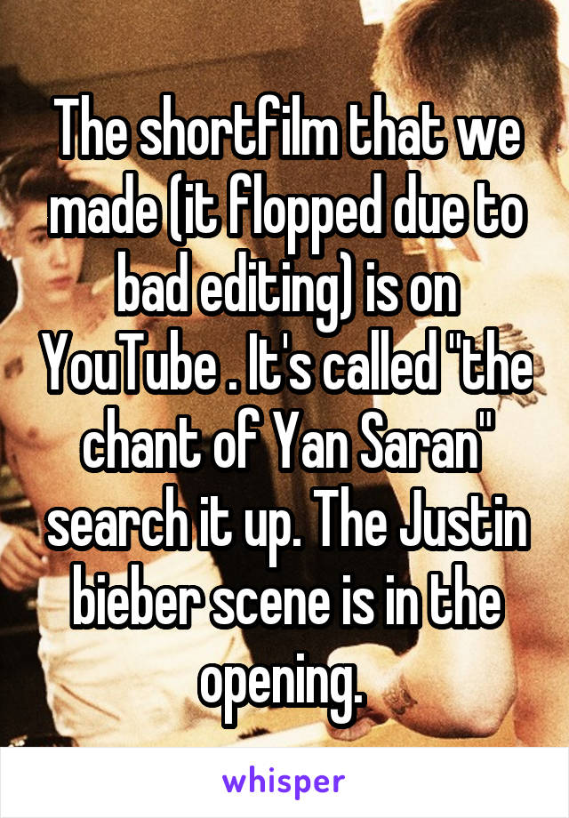 The shortfilm that we made (it flopped due to bad editing) is on YouTube . It's called "the chant of Yan Saran" search it up. The Justin bieber scene is in the opening. 