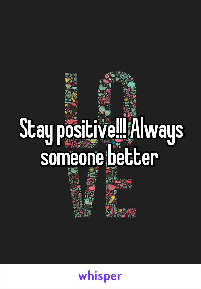 Stay positive!!! Always someone better 