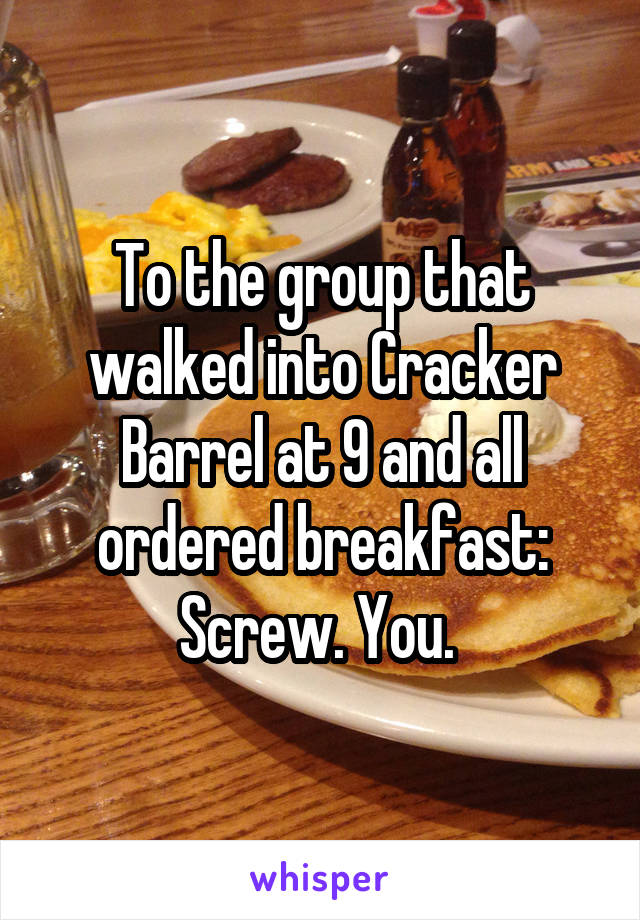 To the group that walked into Cracker Barrel at 9 and all ordered breakfast: Screw. You. 