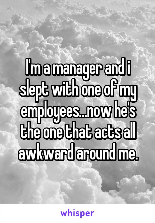 I'm a manager and i slept with one of my employees...now he's the one that acts all awkward around me.