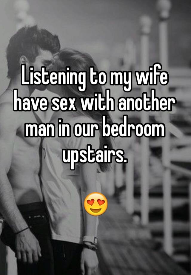 Listening to my wife have sex with another man in our bedroom upstairs
