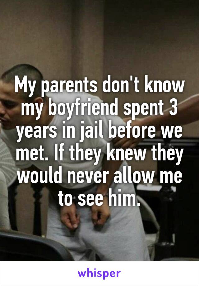 My parents don't know my boyfriend spent 3 years in jail before we met. If they knew they would never allow me to see him.