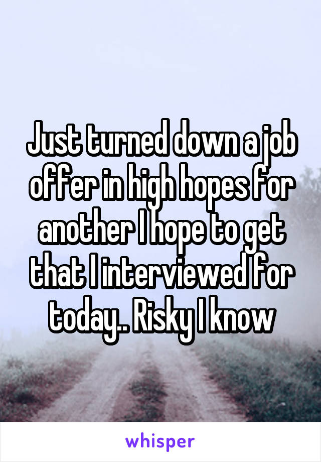Just turned down a job offer in high hopes for another I hope to get that I interviewed for today.. Risky I know