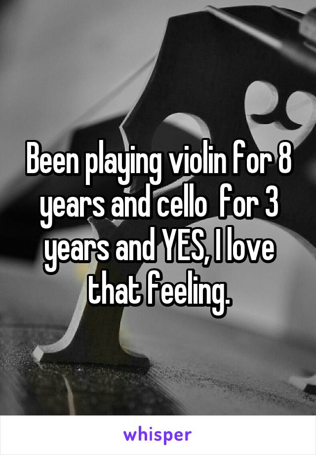 Been playing violin for 8 years and cello  for 3 years and YES, I love that feeling.