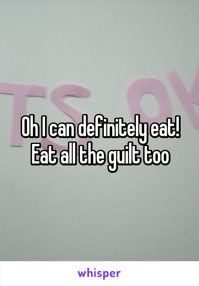 Oh I can definitely eat! Eat all the guilt too