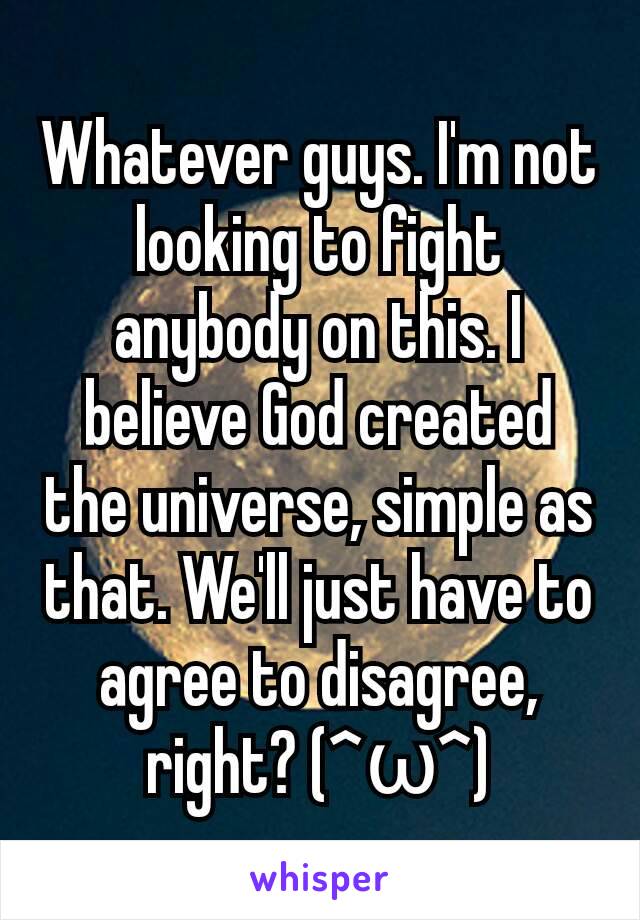 Whatever guys. I'm not looking to fight anybody on this. I believe God created the universe, simple as that. We'll just have to agree to disagree, right? (^ω^)