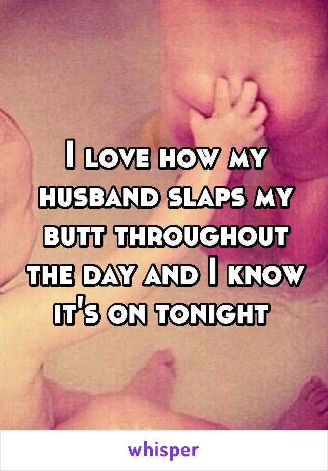 I love how my husband slaps my butt throughout the day and I know it's on tonight 