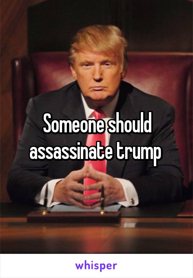 Someone should assassinate trump 