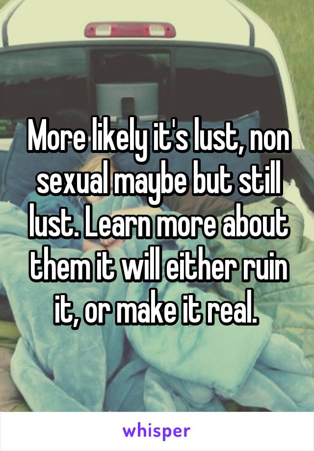 More likely it's lust, non sexual maybe but still lust. Learn more about them it will either ruin it, or make it real. 