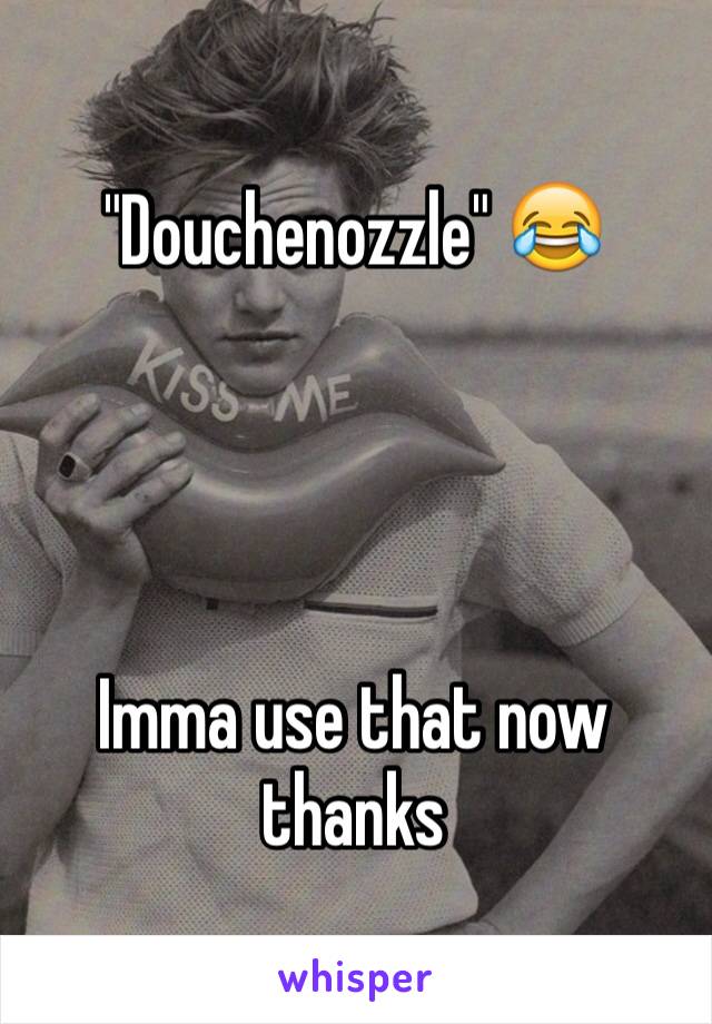 "Douchenozzle" 😂




Imma use that now thanks