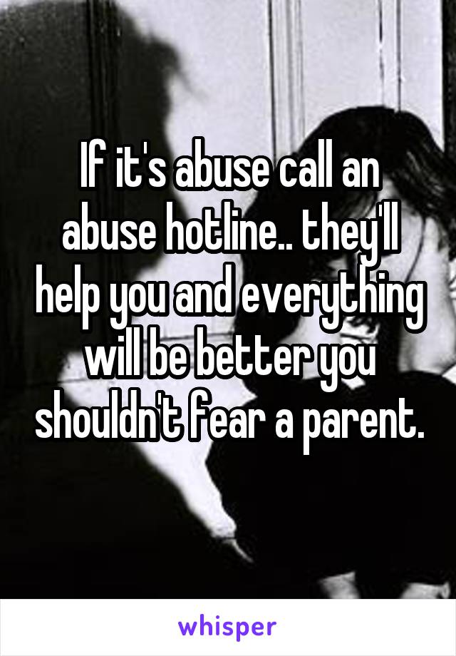 If it's abuse call an abuse hotline.. they'll help you and everything will be better you shouldn't fear a parent. 