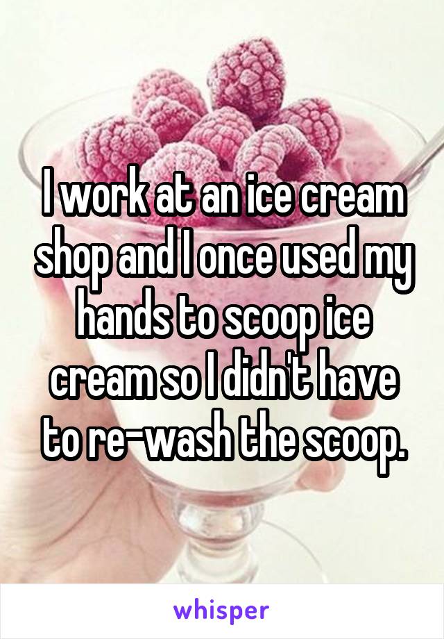 I work at an ice cream shop and I once used my hands to scoop ice cream so I didn't have to re-wash the scoop.