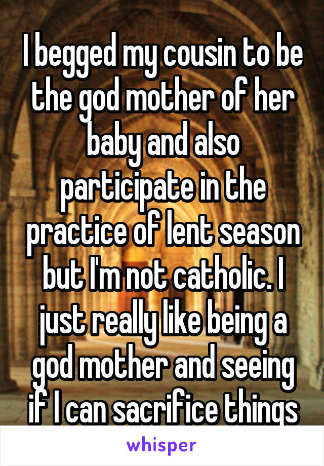 I begged my cousin to be the god mother of her baby and also participate in the practice of lent season but I'm not catholic. I just really like being a god mother and seeing if I can sacrifice things