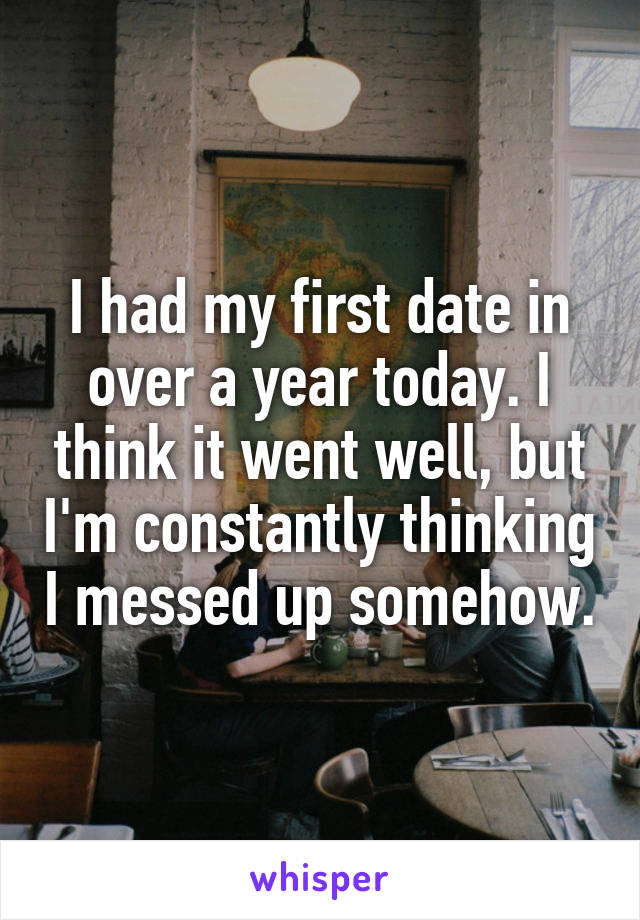I had my first date in over a year today. I think it went well, but I'm constantly thinking I messed up somehow.