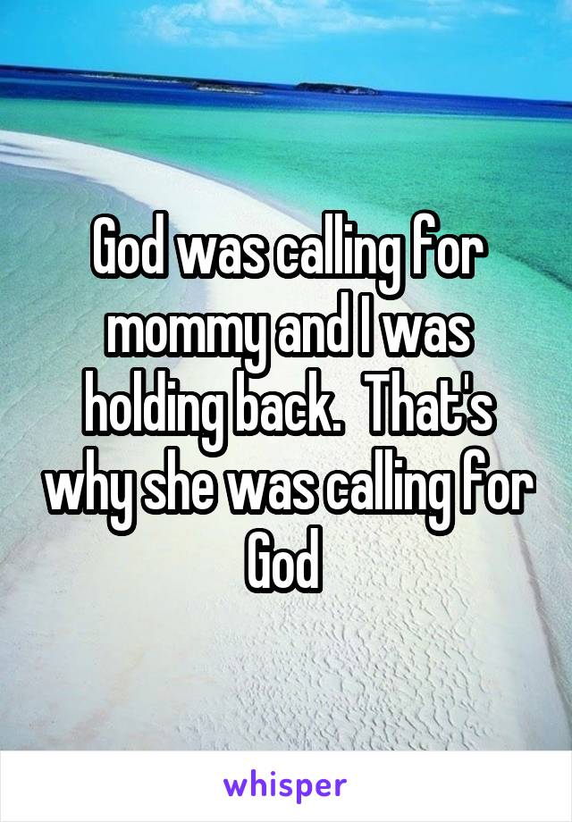 God was calling for mommy and I was holding back.  That's why she was calling for God 