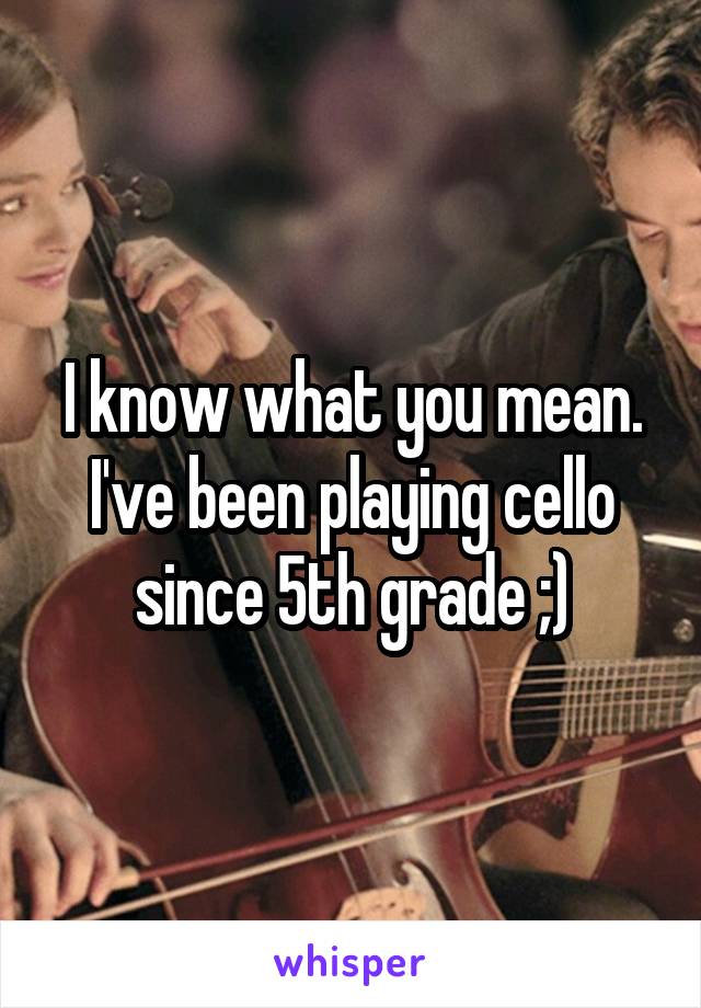 I know what you mean. I've been playing cello since 5th grade ;)