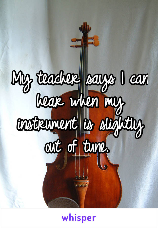 My teacher says I can hear when my instrument is slightly out of tune. 