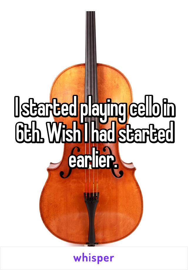 I started playing cello in 6th. Wish I had started earlier. 