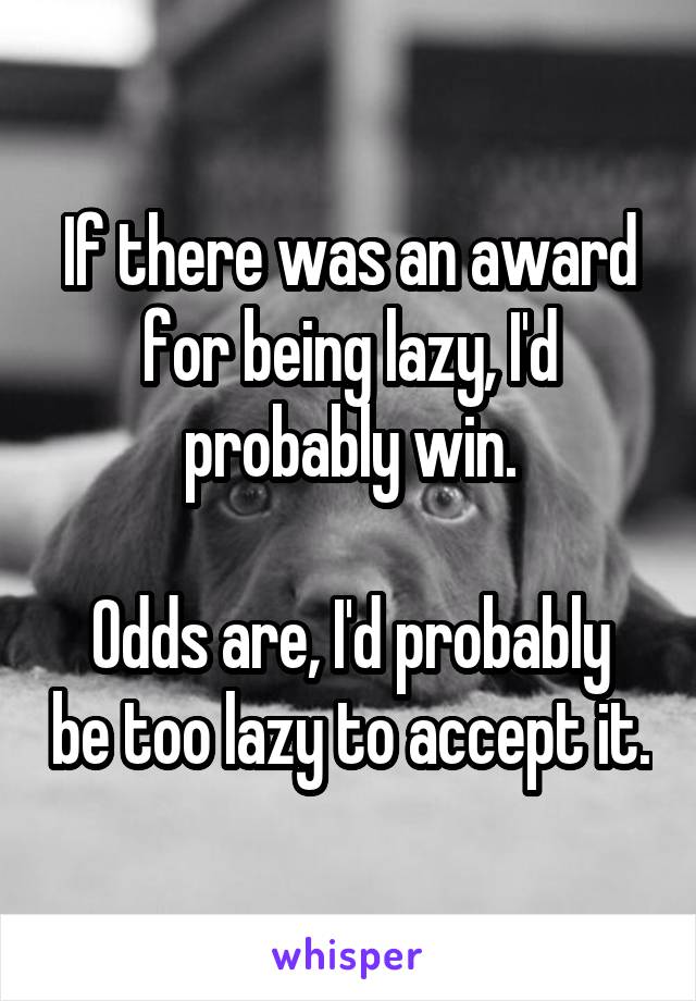 If there was an award for being lazy, I'd probably win.

Odds are, I'd probably be too lazy to accept it.