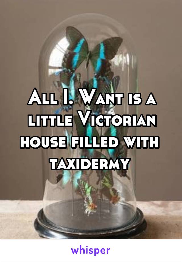 All I. Want is a little Victorian house filled with  taxidermy 