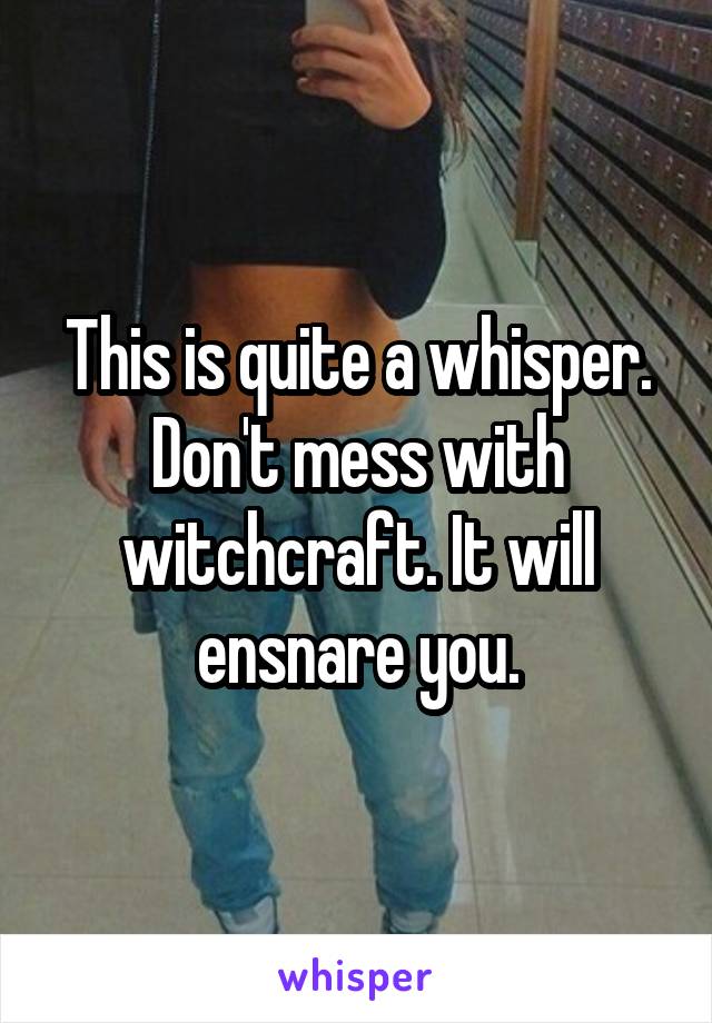 This is quite a whisper. Don't mess with witchcraft. It will ensnare you.
