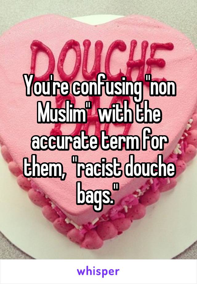 You're confusing "non Muslim"  with the accurate term for them,  "racist douche bags." 