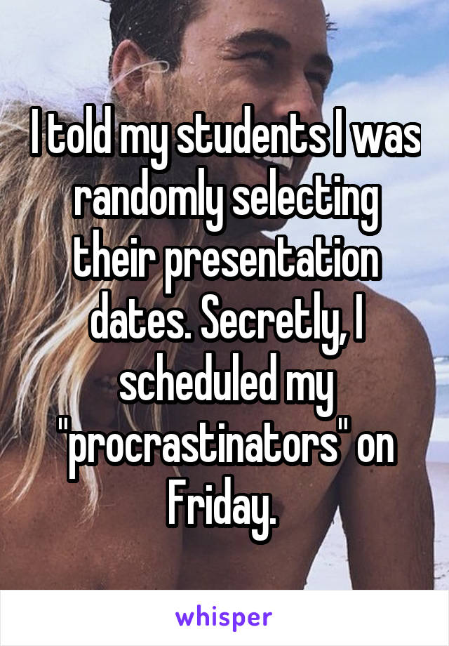 I told my students I was randomly selecting their presentation dates. Secretly, I scheduled my "procrastinators" on Friday. 
