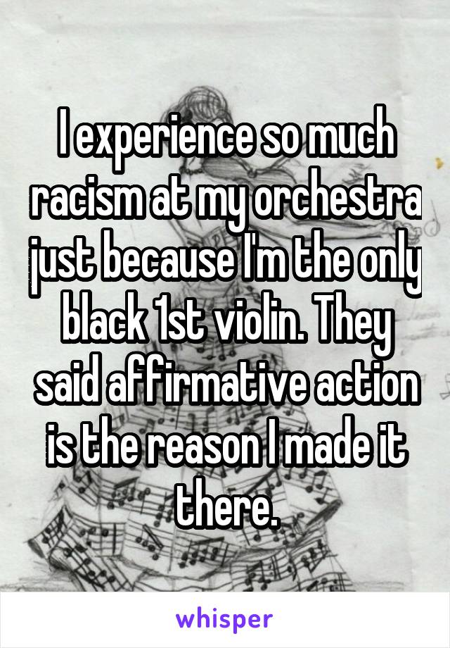 I experience so much racism at my orchestra just because I'm the only black 1st violin. They said affirmative action is the reason I made it there.