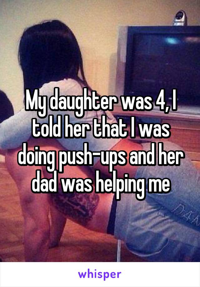 My daughter was 4, I told her that I was doing push-ups and her dad was helping me