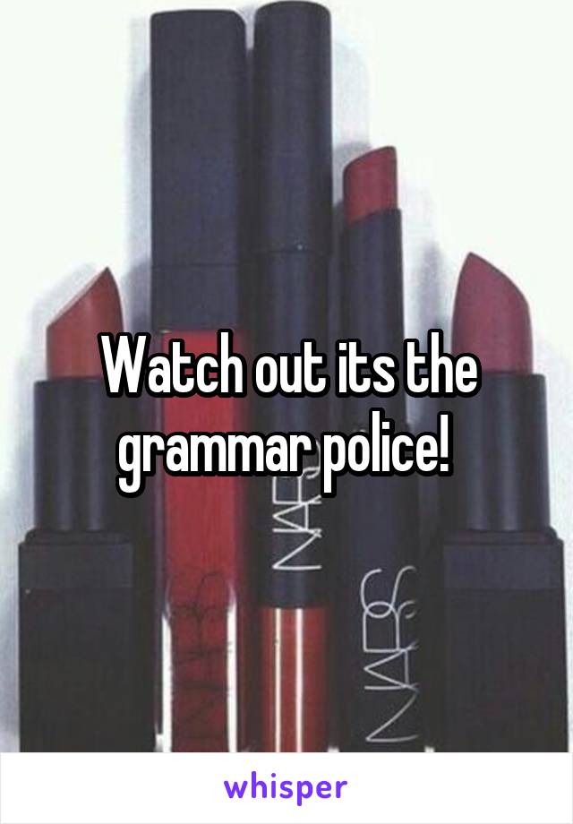 Watch out its the grammar police! 