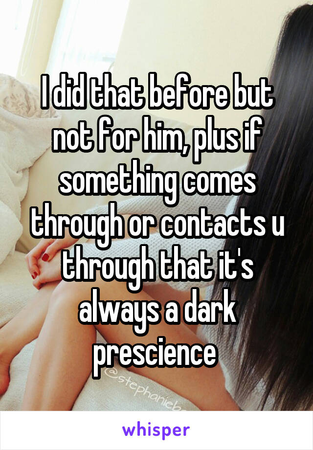 I did that before but not for him, plus if something comes through or contacts u through that it's always a dark prescience 