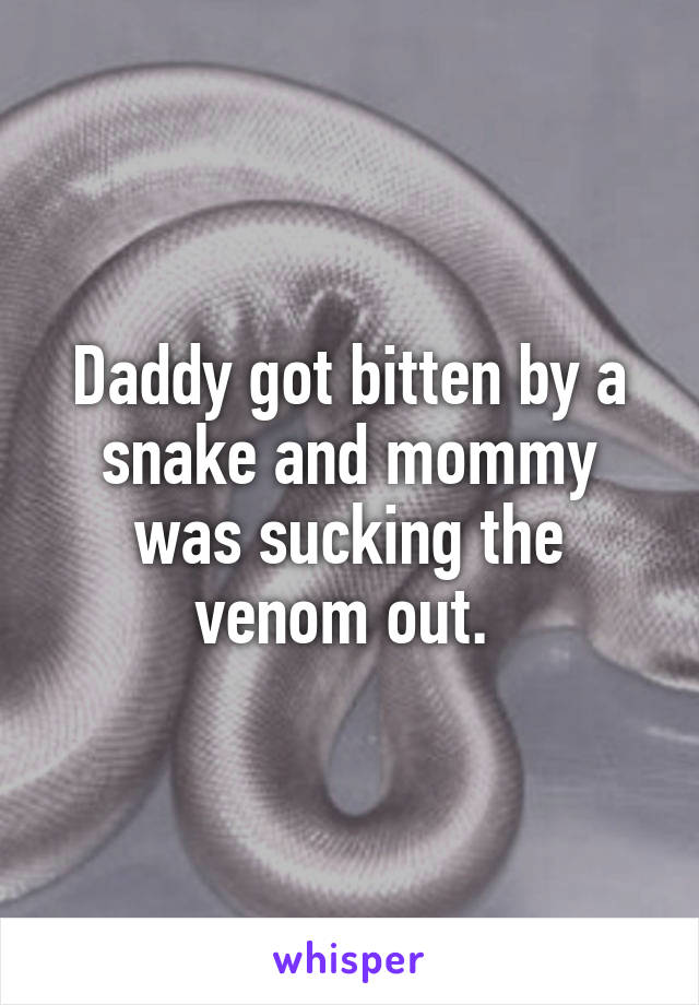 Daddy got bitten by a snake and mommy was sucking the venom out. 