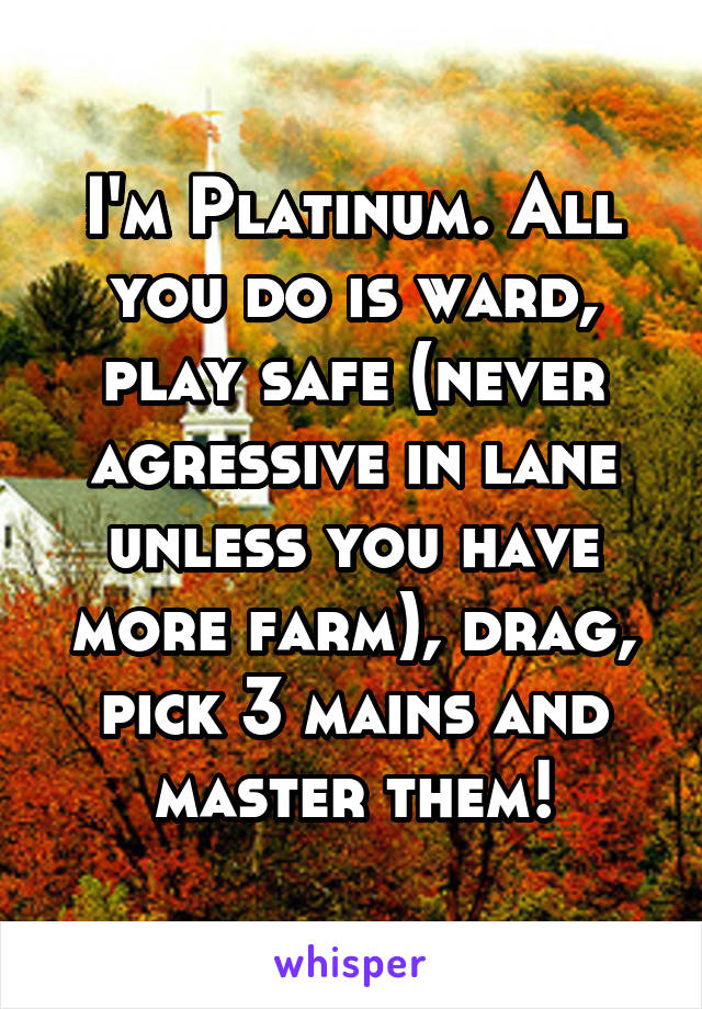 I'm Platinum. All you do is ward, play safe (never agressive in lane unless you have more farm), drag, pick 3 mains and master them!