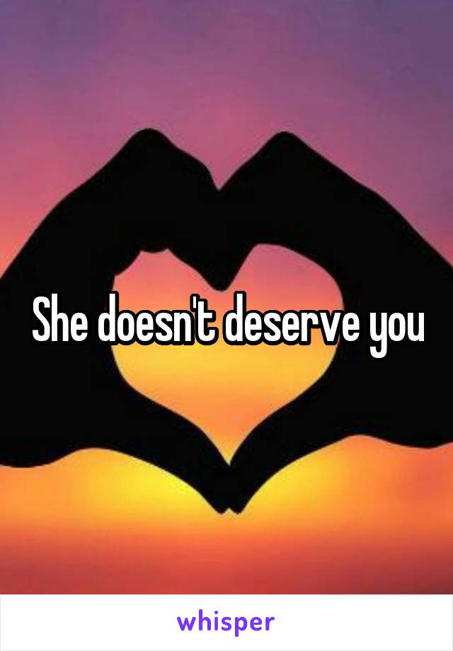 She doesn't deserve you