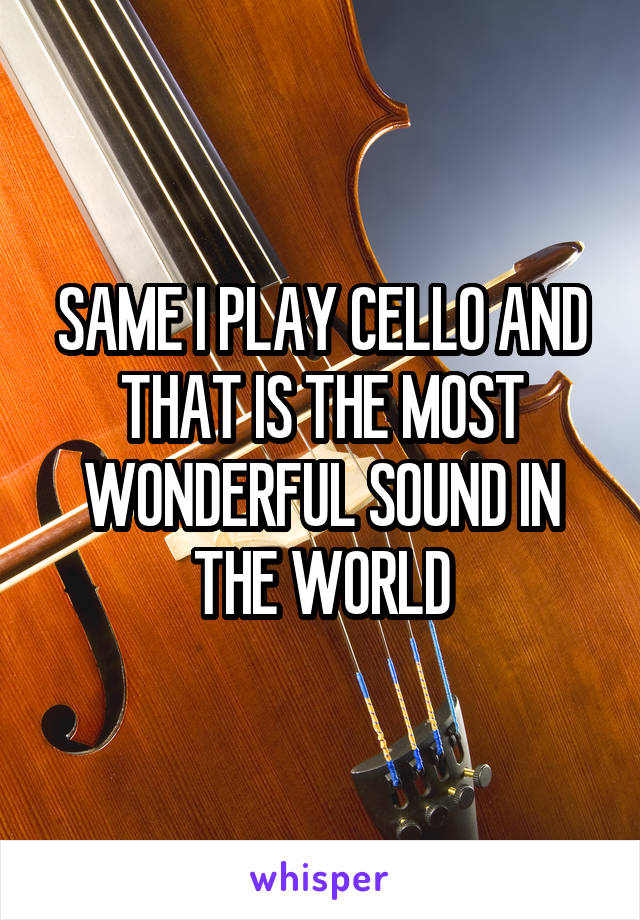 SAME I PLAY CELLO AND THAT IS THE MOST WONDERFUL SOUND IN THE WORLD