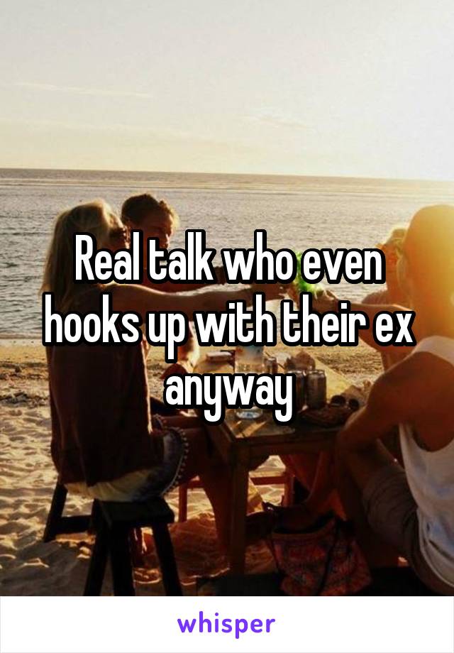 Real talk who even hooks up with their ex anyway