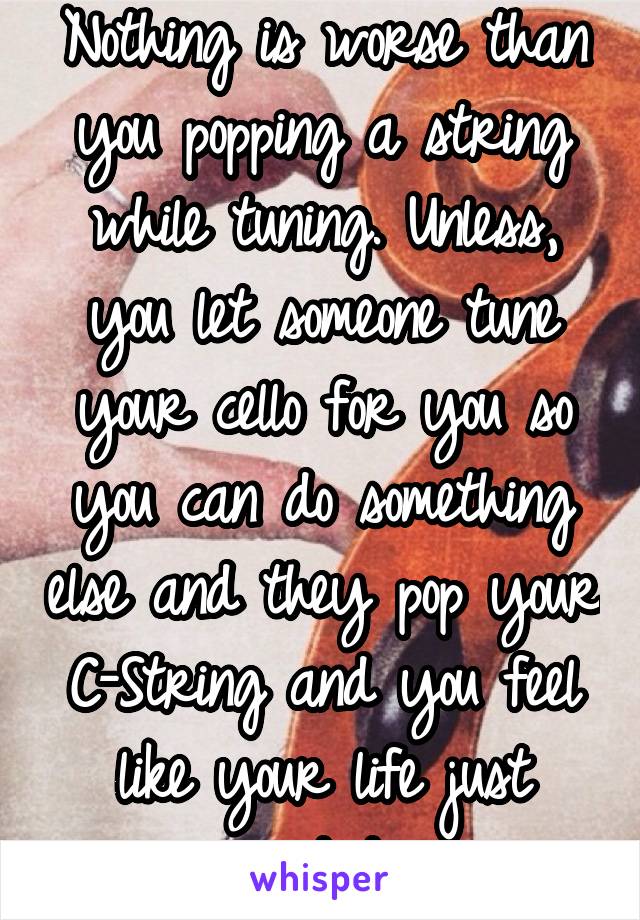 Nothing is worse than you popping a string while tuning. Unless, you let someone tune your cello for you so you can do something else and they pop your C-String and you feel like your life just ended.