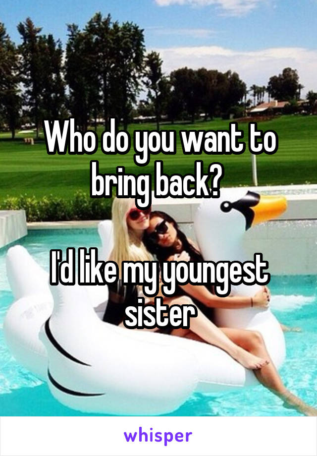 Who do you want to bring back? 

I'd like my youngest sister